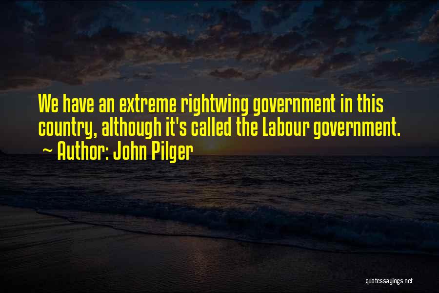 John Pilger Quotes: We Have An Extreme Rightwing Government In This Country, Although It's Called The Labour Government.