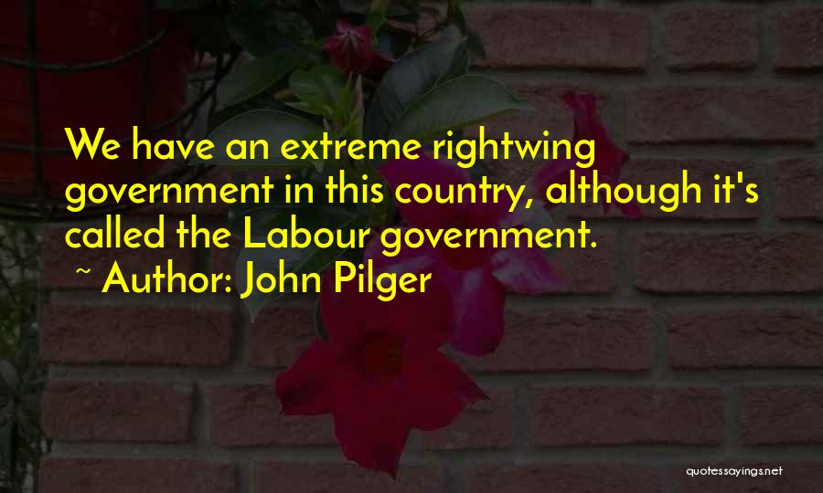 John Pilger Quotes: We Have An Extreme Rightwing Government In This Country, Although It's Called The Labour Government.