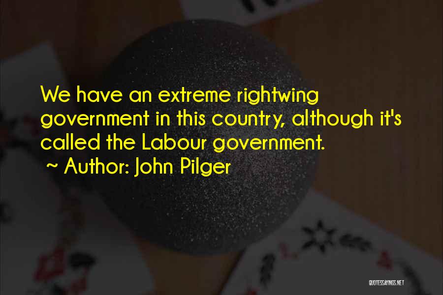 John Pilger Quotes: We Have An Extreme Rightwing Government In This Country, Although It's Called The Labour Government.