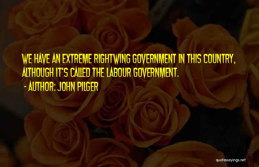 John Pilger Quotes: We Have An Extreme Rightwing Government In This Country, Although It's Called The Labour Government.
