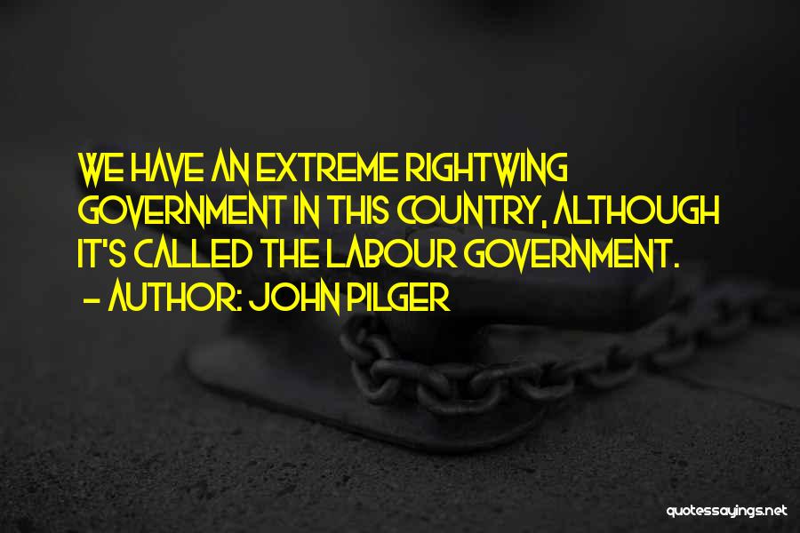 John Pilger Quotes: We Have An Extreme Rightwing Government In This Country, Although It's Called The Labour Government.