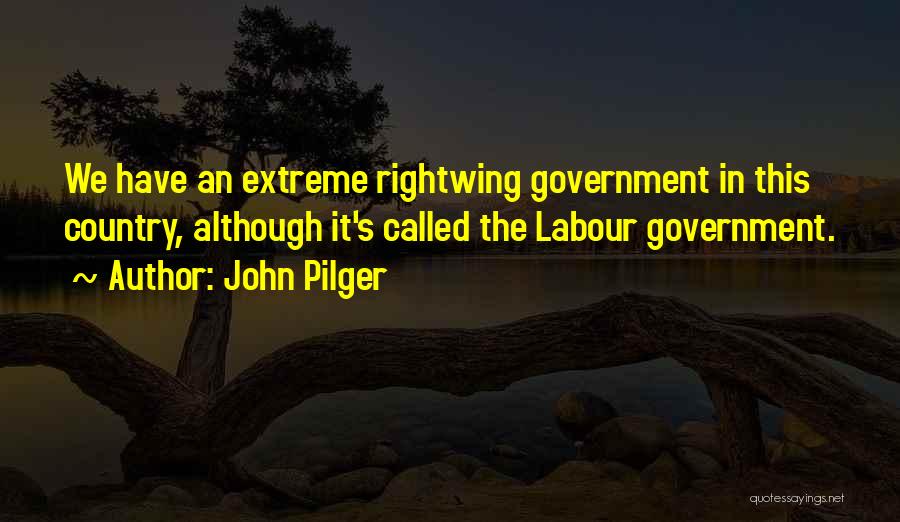 John Pilger Quotes: We Have An Extreme Rightwing Government In This Country, Although It's Called The Labour Government.