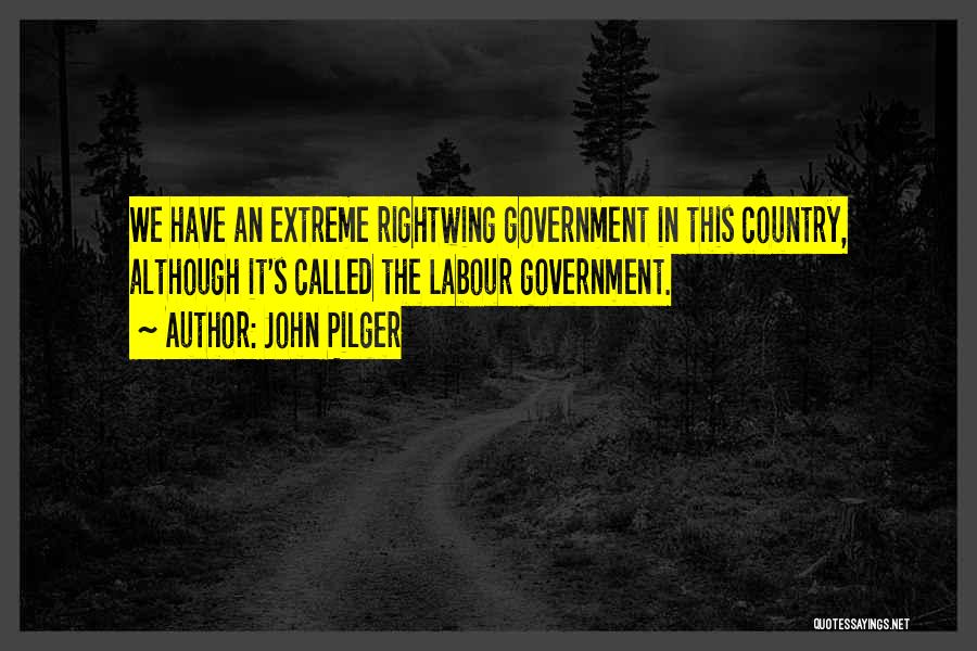 John Pilger Quotes: We Have An Extreme Rightwing Government In This Country, Although It's Called The Labour Government.