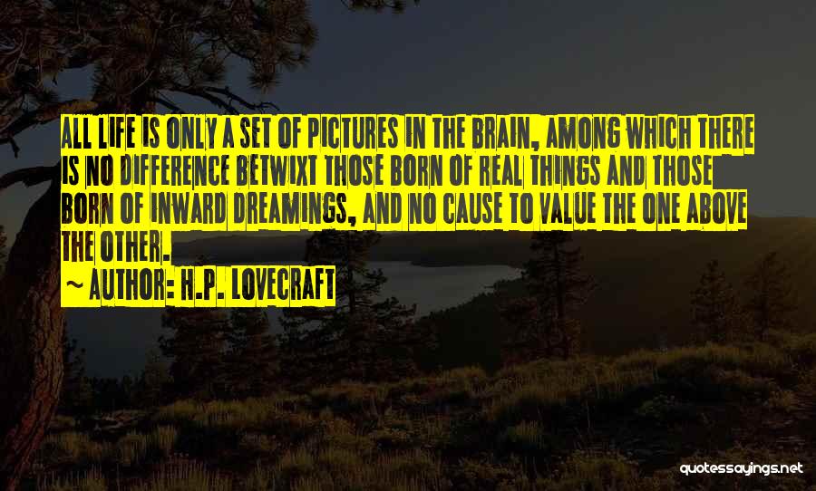 H.P. Lovecraft Quotes: All Life Is Only A Set Of Pictures In The Brain, Among Which There Is No Difference Betwixt Those Born