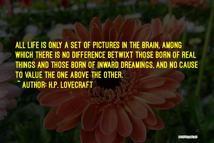 H.P. Lovecraft Quotes: All Life Is Only A Set Of Pictures In The Brain, Among Which There Is No Difference Betwixt Those Born