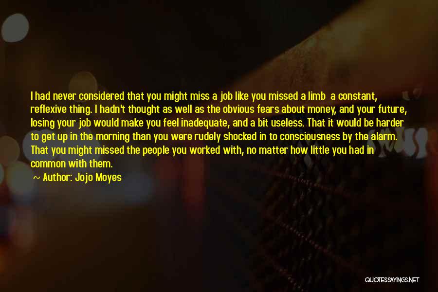 Jojo Moyes Quotes: I Had Never Considered That You Might Miss A Job Like You Missed A Limb A Constant, Reflexive Thing. I
