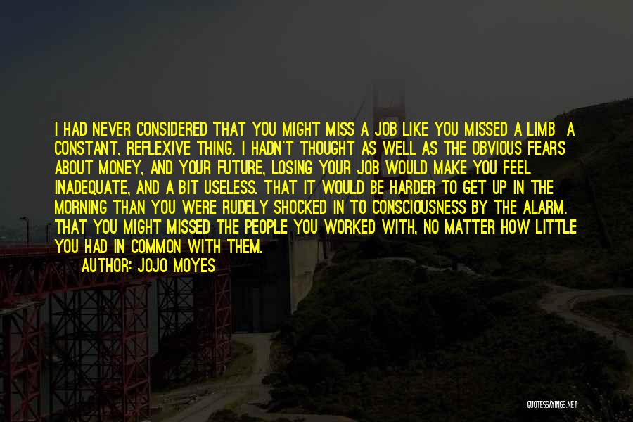 Jojo Moyes Quotes: I Had Never Considered That You Might Miss A Job Like You Missed A Limb A Constant, Reflexive Thing. I