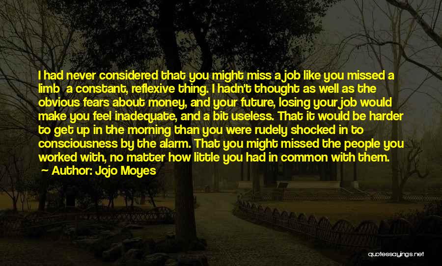 Jojo Moyes Quotes: I Had Never Considered That You Might Miss A Job Like You Missed A Limb A Constant, Reflexive Thing. I