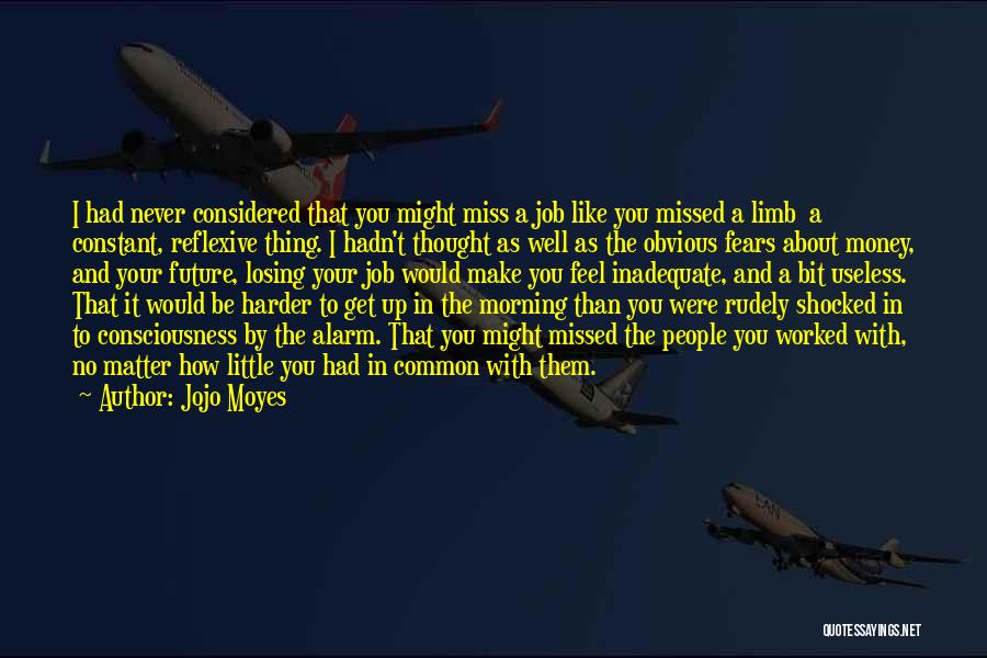 Jojo Moyes Quotes: I Had Never Considered That You Might Miss A Job Like You Missed A Limb A Constant, Reflexive Thing. I