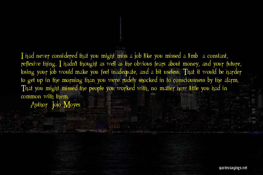 Jojo Moyes Quotes: I Had Never Considered That You Might Miss A Job Like You Missed A Limb A Constant, Reflexive Thing. I