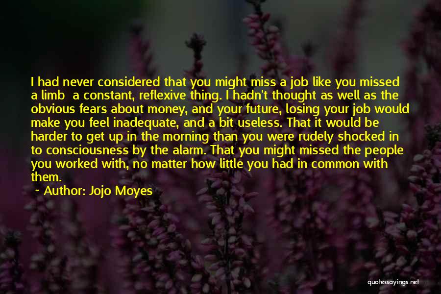 Jojo Moyes Quotes: I Had Never Considered That You Might Miss A Job Like You Missed A Limb A Constant, Reflexive Thing. I