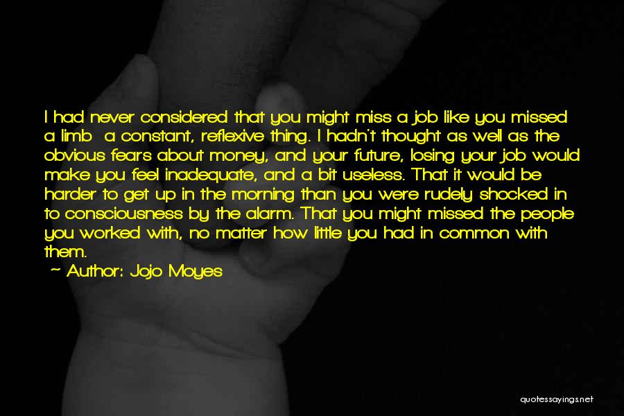 Jojo Moyes Quotes: I Had Never Considered That You Might Miss A Job Like You Missed A Limb A Constant, Reflexive Thing. I