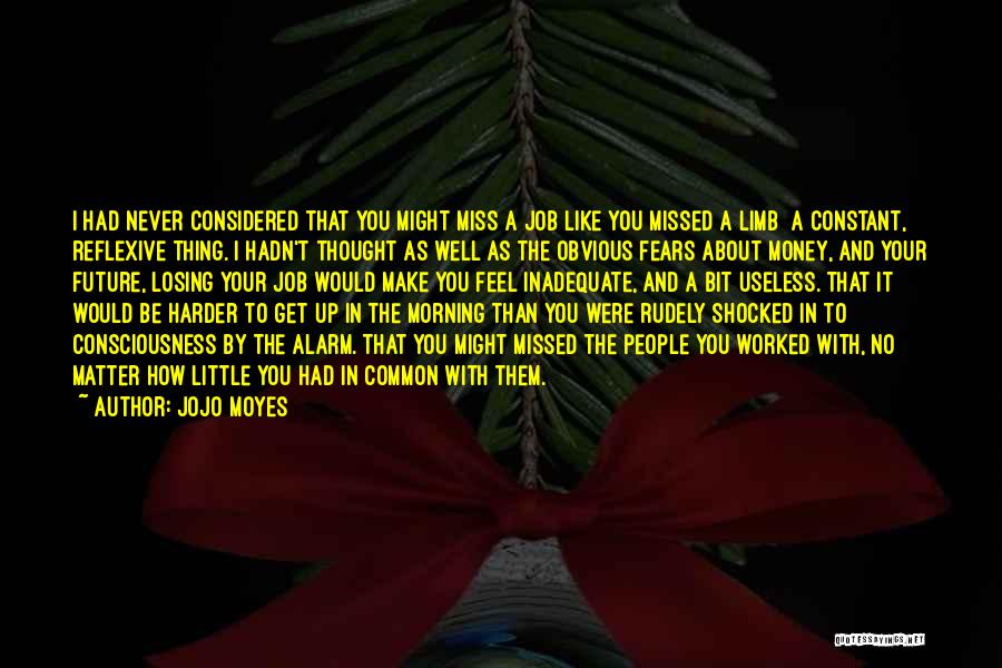 Jojo Moyes Quotes: I Had Never Considered That You Might Miss A Job Like You Missed A Limb A Constant, Reflexive Thing. I