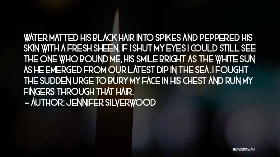 Jennifer Silverwood Quotes: Water Matted His Black Hair Into Spikes And Peppered His Skin With A Fresh Sheen. If I Shut My Eyes