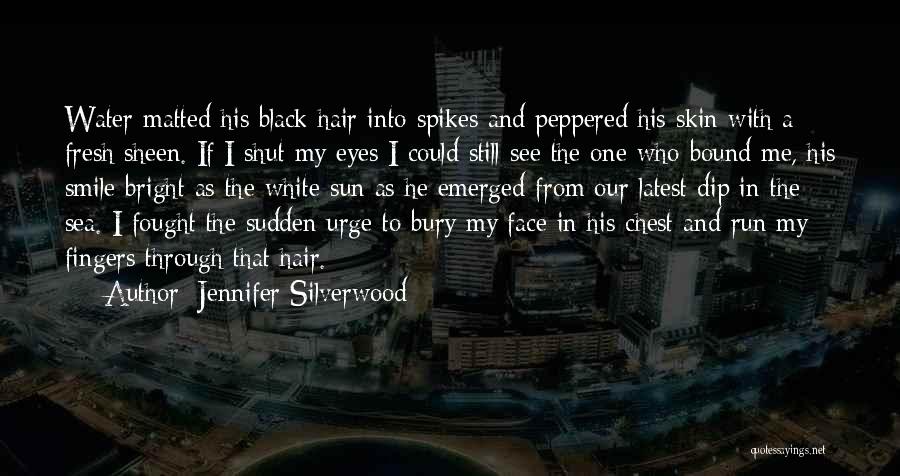 Jennifer Silverwood Quotes: Water Matted His Black Hair Into Spikes And Peppered His Skin With A Fresh Sheen. If I Shut My Eyes