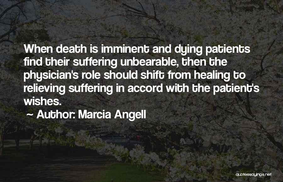 Marcia Angell Quotes: When Death Is Imminent And Dying Patients Find Their Suffering Unbearable, Then The Physician's Role Should Shift From Healing To