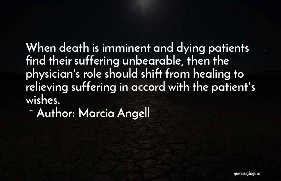 Marcia Angell Quotes: When Death Is Imminent And Dying Patients Find Their Suffering Unbearable, Then The Physician's Role Should Shift From Healing To