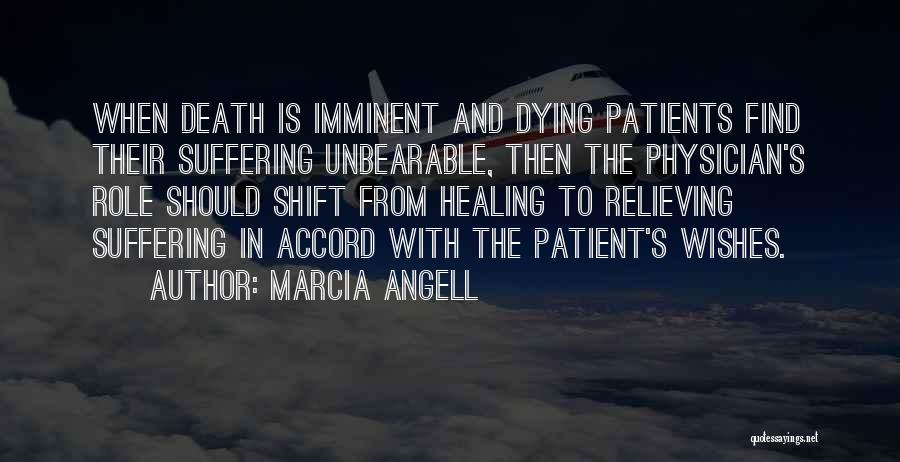 Marcia Angell Quotes: When Death Is Imminent And Dying Patients Find Their Suffering Unbearable, Then The Physician's Role Should Shift From Healing To