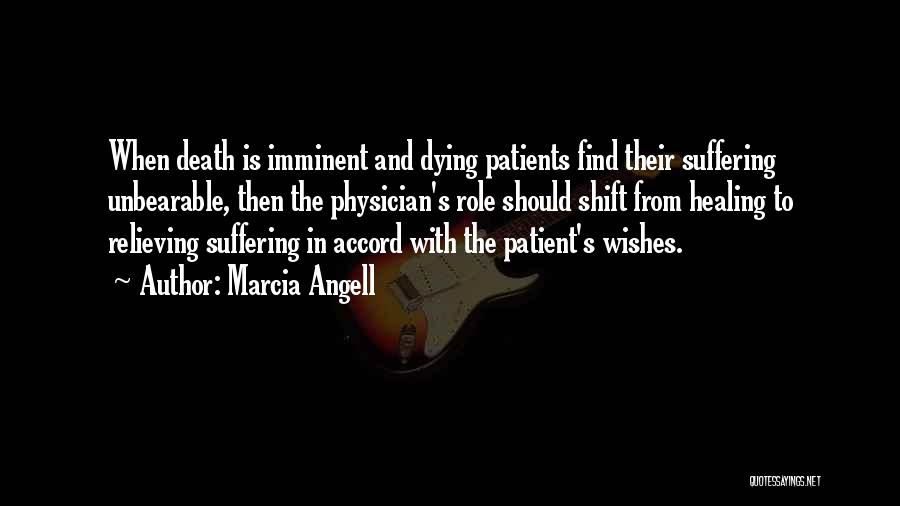 Marcia Angell Quotes: When Death Is Imminent And Dying Patients Find Their Suffering Unbearable, Then The Physician's Role Should Shift From Healing To