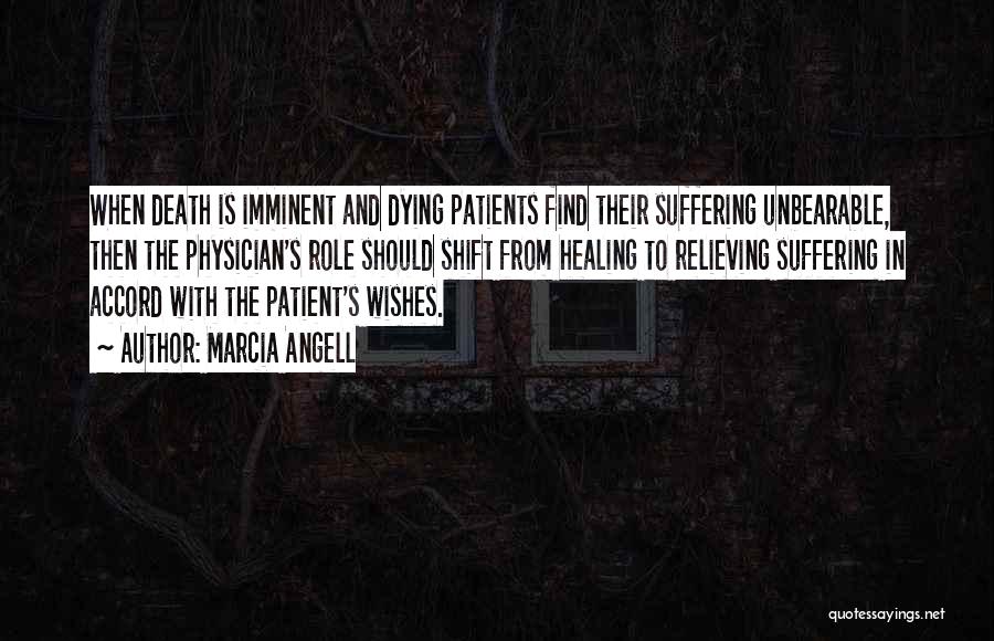 Marcia Angell Quotes: When Death Is Imminent And Dying Patients Find Their Suffering Unbearable, Then The Physician's Role Should Shift From Healing To