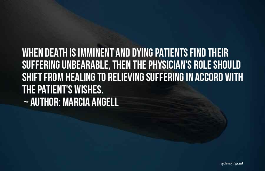 Marcia Angell Quotes: When Death Is Imminent And Dying Patients Find Their Suffering Unbearable, Then The Physician's Role Should Shift From Healing To