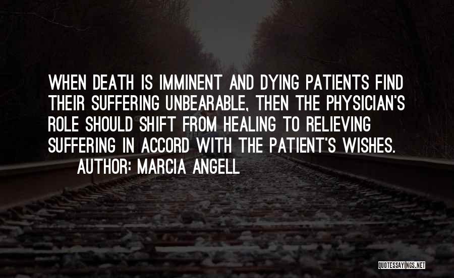 Marcia Angell Quotes: When Death Is Imminent And Dying Patients Find Their Suffering Unbearable, Then The Physician's Role Should Shift From Healing To