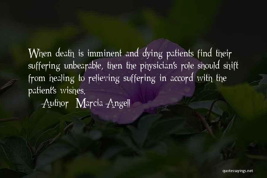 Marcia Angell Quotes: When Death Is Imminent And Dying Patients Find Their Suffering Unbearable, Then The Physician's Role Should Shift From Healing To