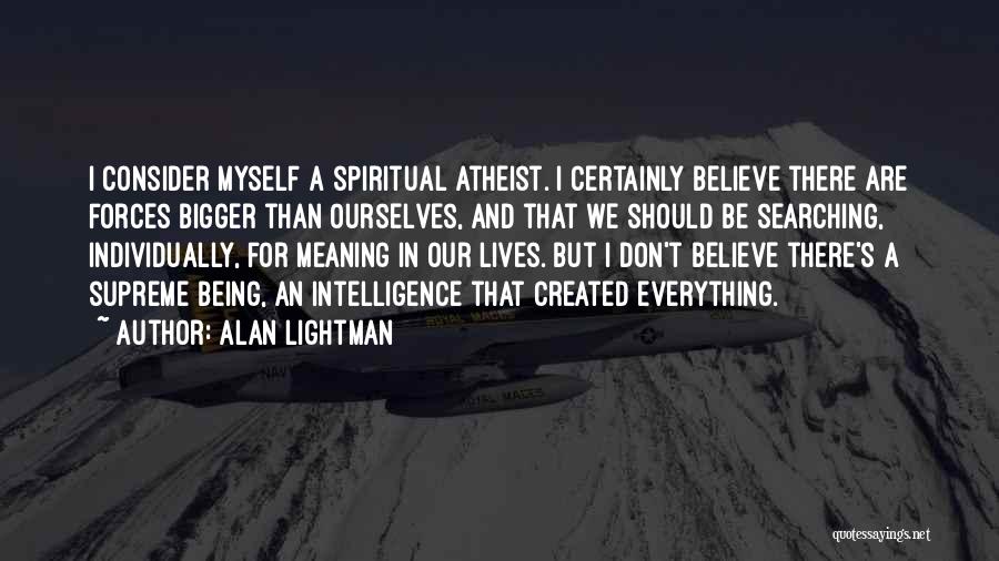 Alan Lightman Quotes: I Consider Myself A Spiritual Atheist. I Certainly Believe There Are Forces Bigger Than Ourselves, And That We Should Be