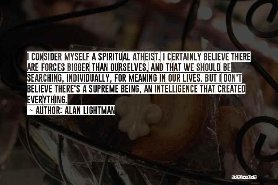 Alan Lightman Quotes: I Consider Myself A Spiritual Atheist. I Certainly Believe There Are Forces Bigger Than Ourselves, And That We Should Be