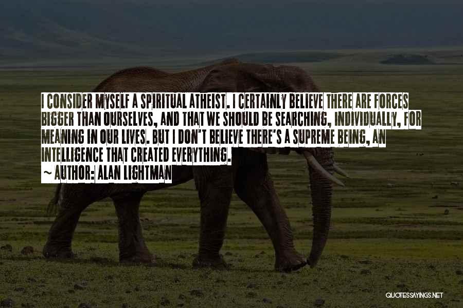 Alan Lightman Quotes: I Consider Myself A Spiritual Atheist. I Certainly Believe There Are Forces Bigger Than Ourselves, And That We Should Be