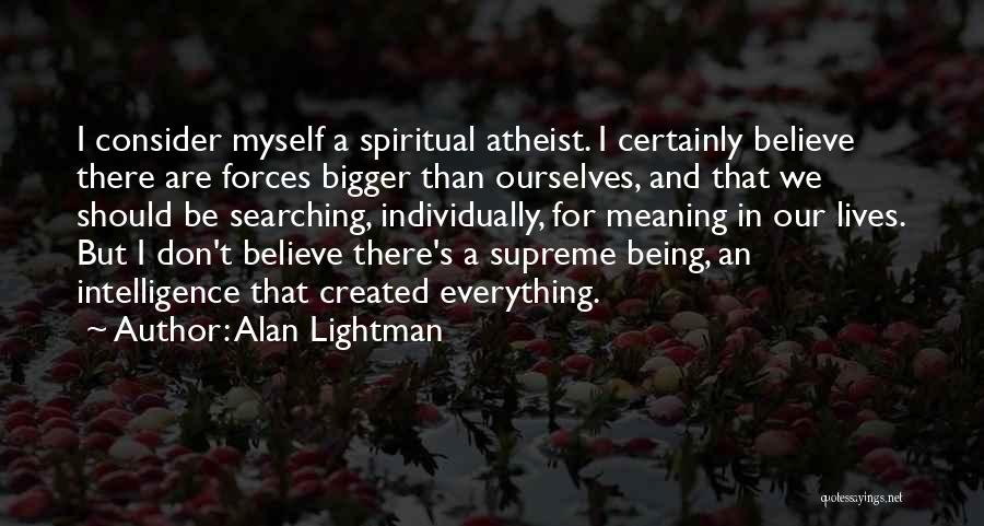 Alan Lightman Quotes: I Consider Myself A Spiritual Atheist. I Certainly Believe There Are Forces Bigger Than Ourselves, And That We Should Be