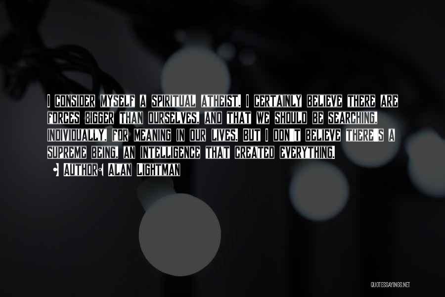Alan Lightman Quotes: I Consider Myself A Spiritual Atheist. I Certainly Believe There Are Forces Bigger Than Ourselves, And That We Should Be