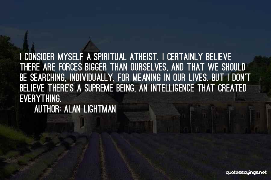 Alan Lightman Quotes: I Consider Myself A Spiritual Atheist. I Certainly Believe There Are Forces Bigger Than Ourselves, And That We Should Be