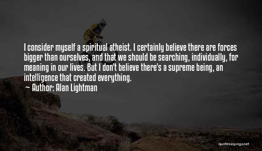 Alan Lightman Quotes: I Consider Myself A Spiritual Atheist. I Certainly Believe There Are Forces Bigger Than Ourselves, And That We Should Be