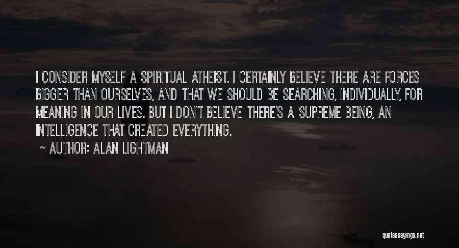 Alan Lightman Quotes: I Consider Myself A Spiritual Atheist. I Certainly Believe There Are Forces Bigger Than Ourselves, And That We Should Be