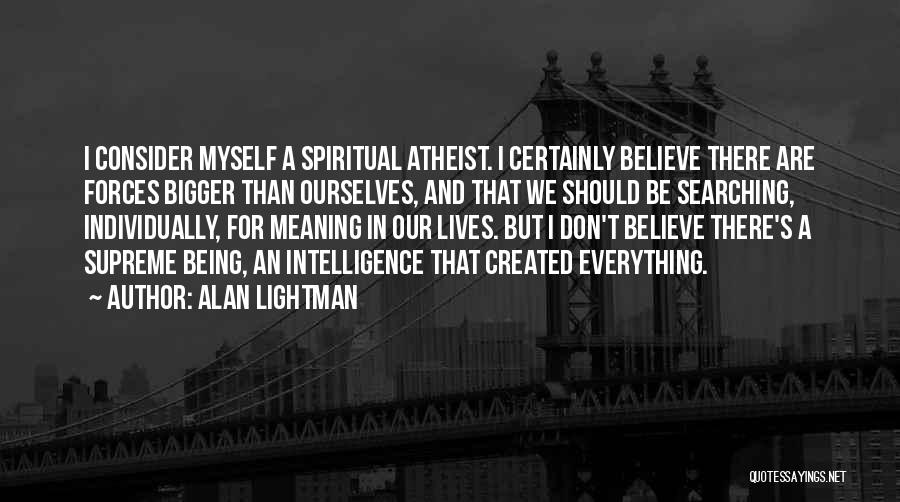 Alan Lightman Quotes: I Consider Myself A Spiritual Atheist. I Certainly Believe There Are Forces Bigger Than Ourselves, And That We Should Be