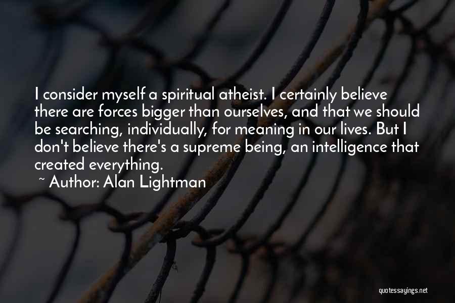 Alan Lightman Quotes: I Consider Myself A Spiritual Atheist. I Certainly Believe There Are Forces Bigger Than Ourselves, And That We Should Be