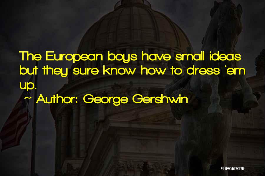 George Gershwin Quotes: The European Boys Have Small Ideas But They Sure Know How To Dress 'em Up.
