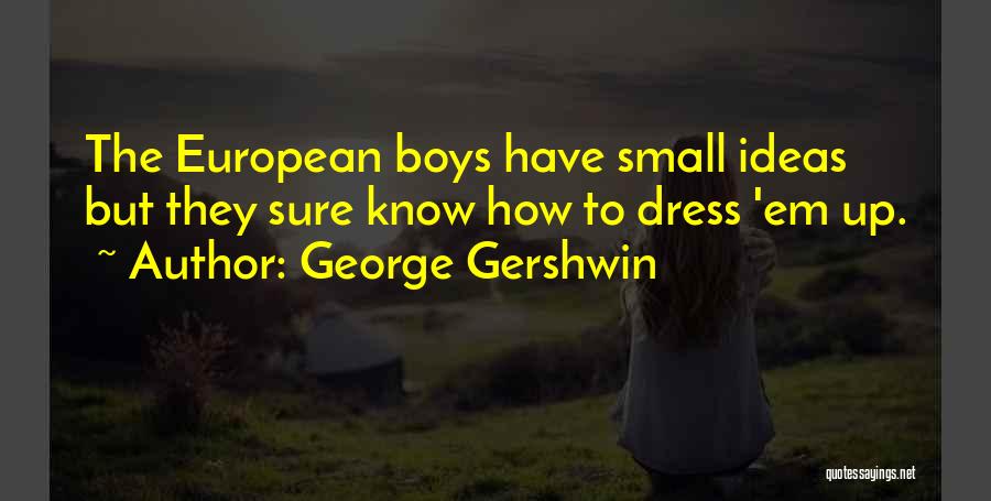 George Gershwin Quotes: The European Boys Have Small Ideas But They Sure Know How To Dress 'em Up.