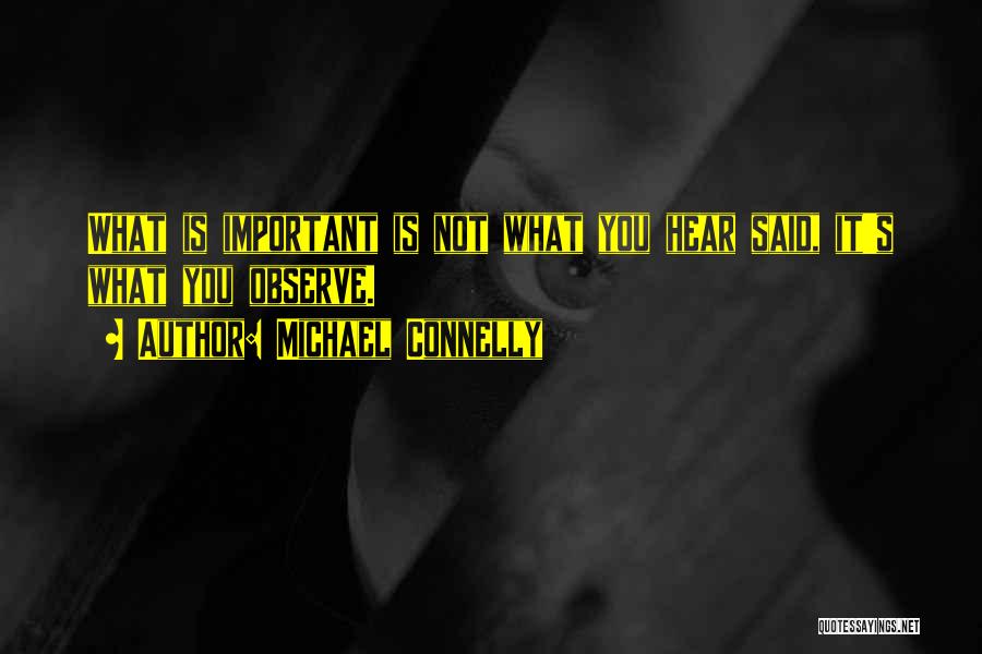 Michael Connelly Quotes: What Is Important Is Not What You Hear Said, It's What You Observe.