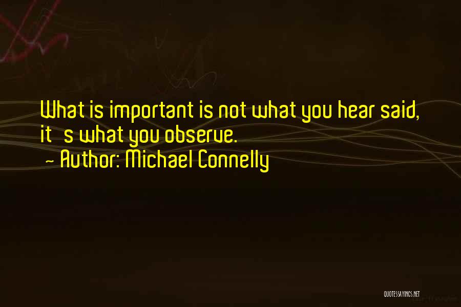 Michael Connelly Quotes: What Is Important Is Not What You Hear Said, It's What You Observe.