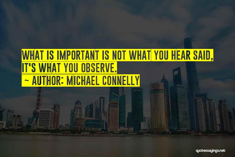Michael Connelly Quotes: What Is Important Is Not What You Hear Said, It's What You Observe.