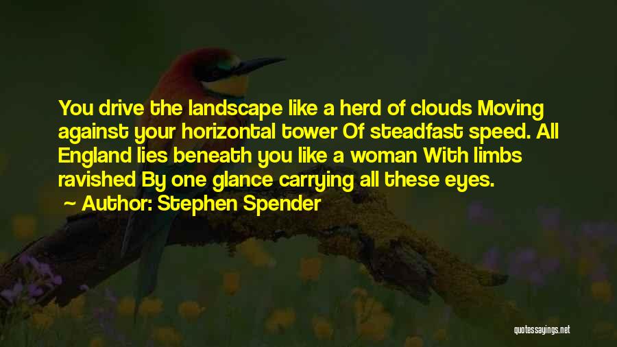 Stephen Spender Quotes: You Drive The Landscape Like A Herd Of Clouds Moving Against Your Horizontal Tower Of Steadfast Speed. All England Lies