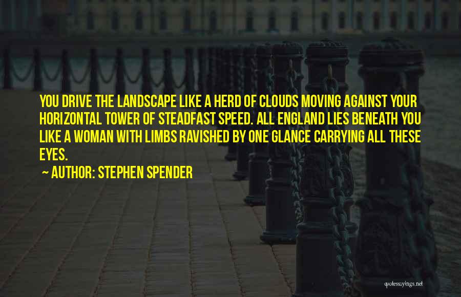 Stephen Spender Quotes: You Drive The Landscape Like A Herd Of Clouds Moving Against Your Horizontal Tower Of Steadfast Speed. All England Lies