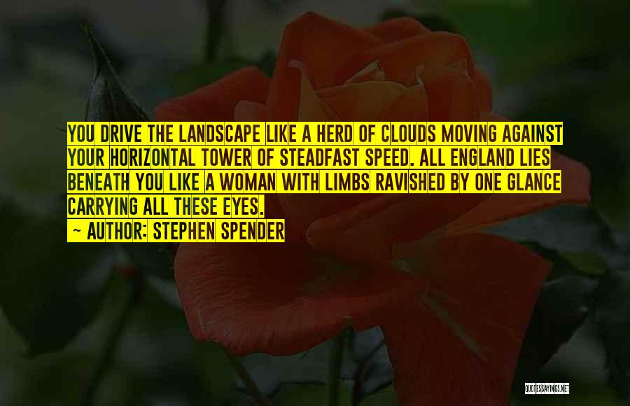 Stephen Spender Quotes: You Drive The Landscape Like A Herd Of Clouds Moving Against Your Horizontal Tower Of Steadfast Speed. All England Lies