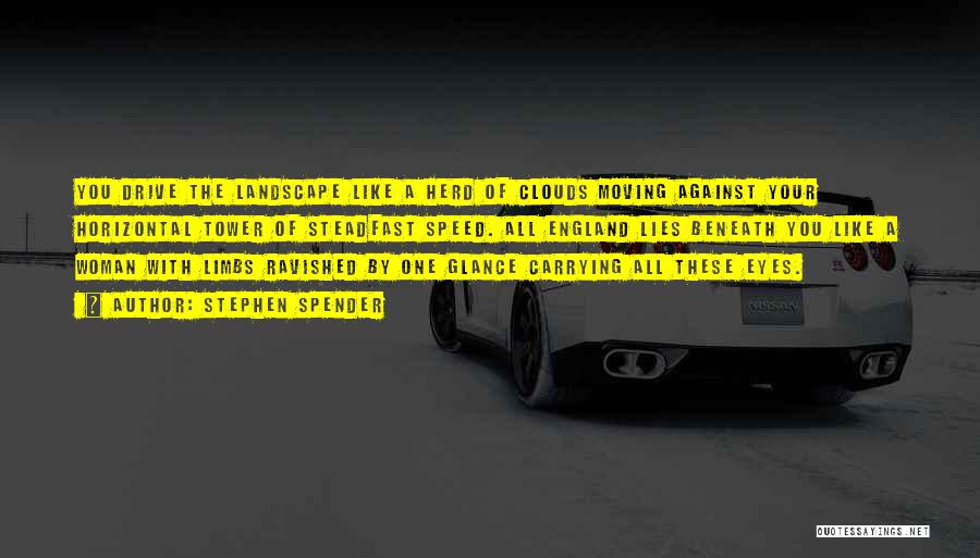 Stephen Spender Quotes: You Drive The Landscape Like A Herd Of Clouds Moving Against Your Horizontal Tower Of Steadfast Speed. All England Lies