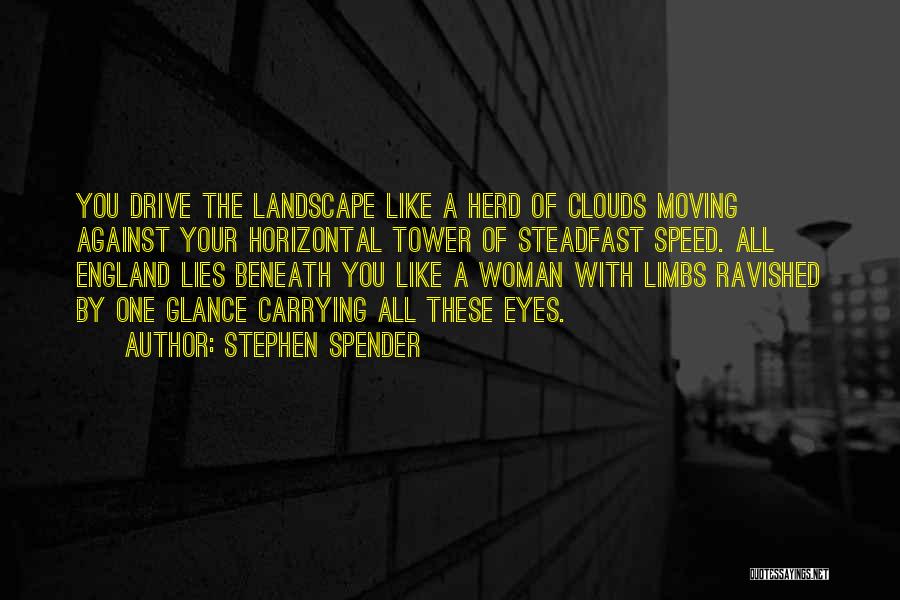 Stephen Spender Quotes: You Drive The Landscape Like A Herd Of Clouds Moving Against Your Horizontal Tower Of Steadfast Speed. All England Lies