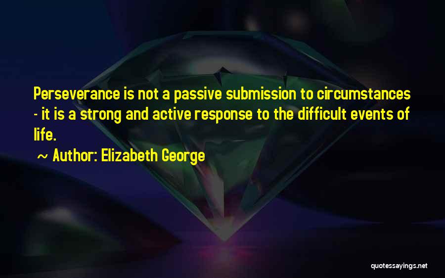 Elizabeth George Quotes: Perseverance Is Not A Passive Submission To Circumstances - It Is A Strong And Active Response To The Difficult Events