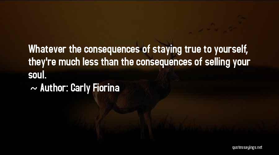 Carly Fiorina Quotes: Whatever The Consequences Of Staying True To Yourself, They're Much Less Than The Consequences Of Selling Your Soul.