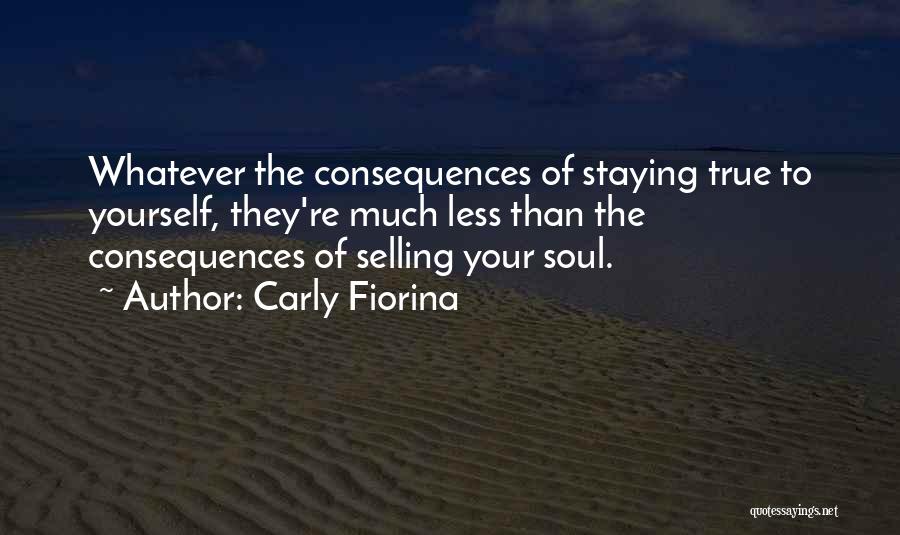 Carly Fiorina Quotes: Whatever The Consequences Of Staying True To Yourself, They're Much Less Than The Consequences Of Selling Your Soul.